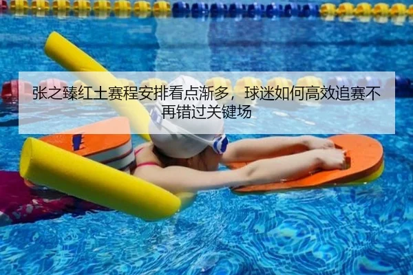 张之臻红土赛程安排看点渐多，球迷如何高效追赛不再错过关键场