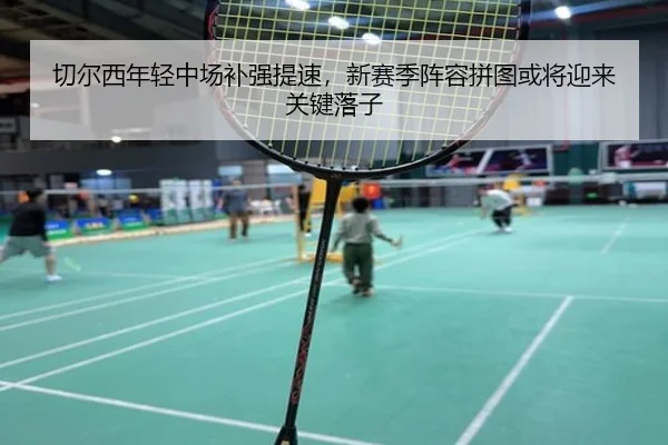 切尔西年轻中场补强提速，新赛季阵容拼图或将迎来关键落子 | huya