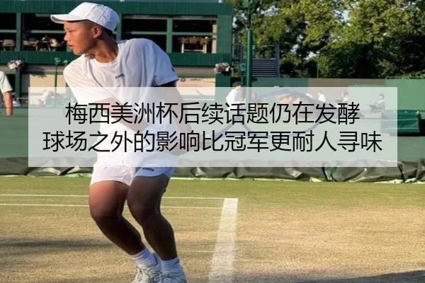 梅西美洲杯后续话题仍在发酵 球场之外的影响比冠军更耐人寻味