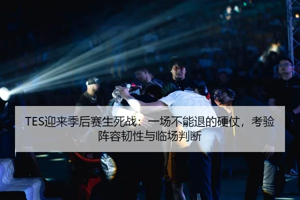 TES迎来季后赛生死战：一场不能退的硬仗，考验阵容韧性与临场判断 - huya